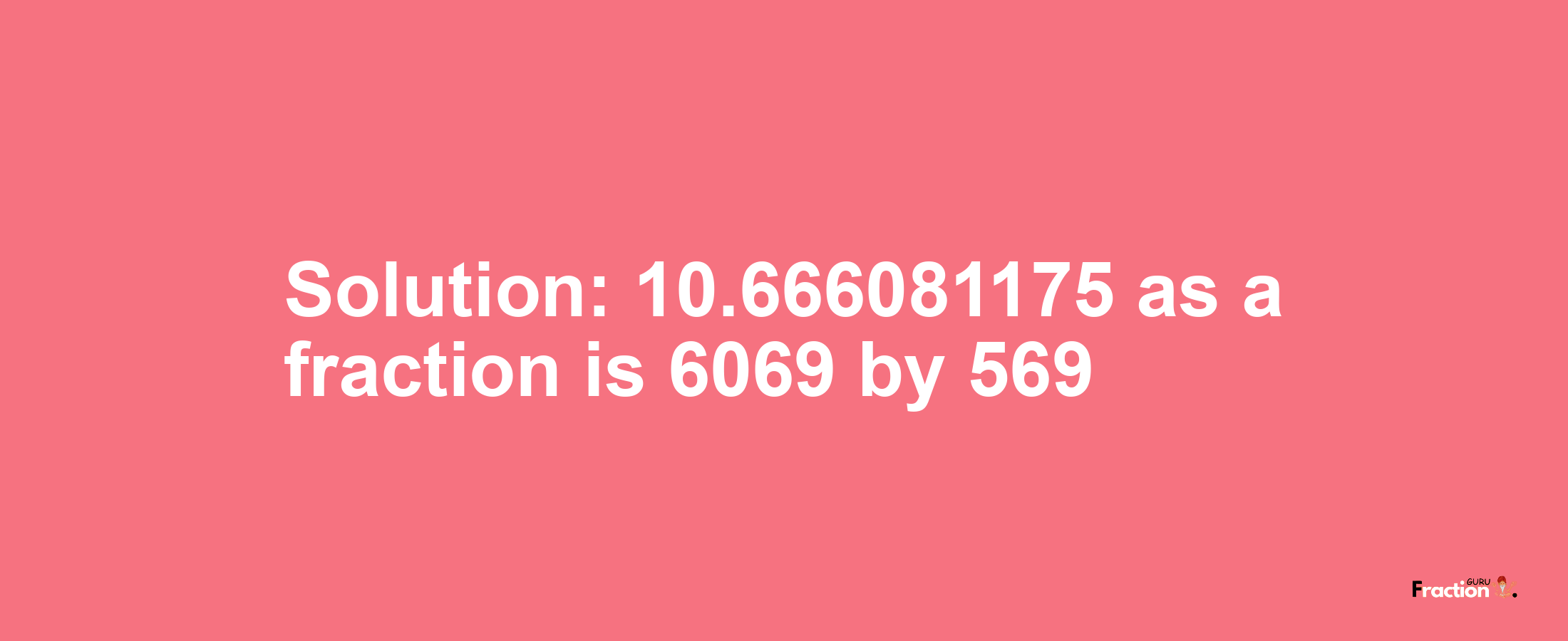 Solution:10.666081175 as a fraction is 6069/569